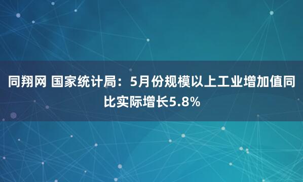 同翔网 国家统计局：5月份规模以上工业增加值同比实际增长5.8%