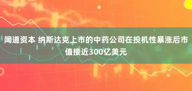 闻道资本 纳斯达克上市的中药公司在投机性暴涨后市值接近300亿美元