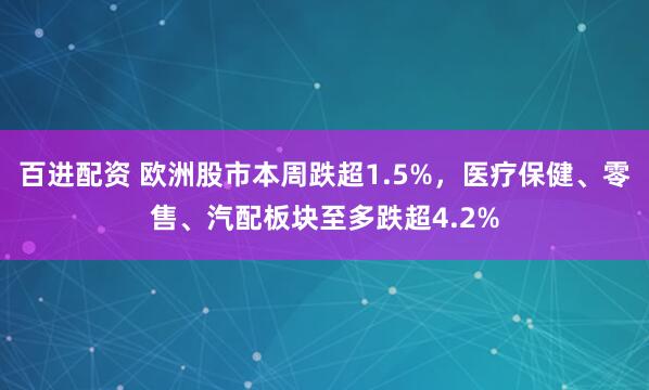 百进配资 欧洲股市本周跌超1.5%，医疗保健、零售、汽配板块至多跌超4.2%