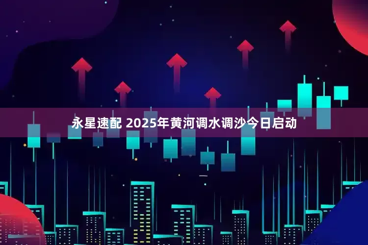 永星速配 2025年黄河调水调沙今日启动