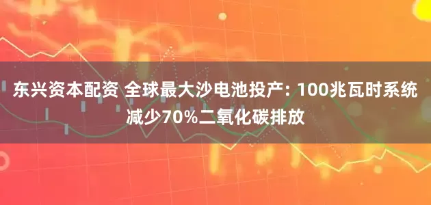 东兴资本配资 全球最大沙电池投产: 100兆瓦时系统减少70%二氧化碳排放