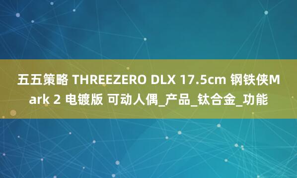 五五策略 THREEZERO DLX 17.5cm 钢铁侠Mark 2 电镀版 可动人偶_产品_钛合金_功能