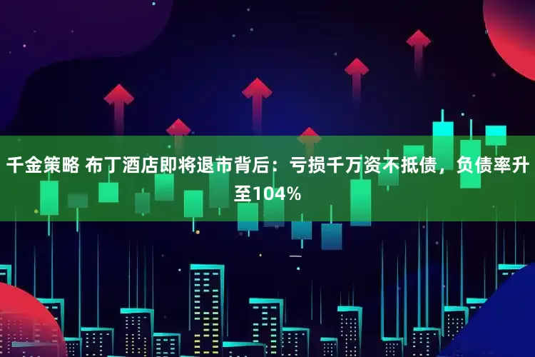 千金策略 布丁酒店即将退市背后：亏损千万资不抵债，负债率升至104%