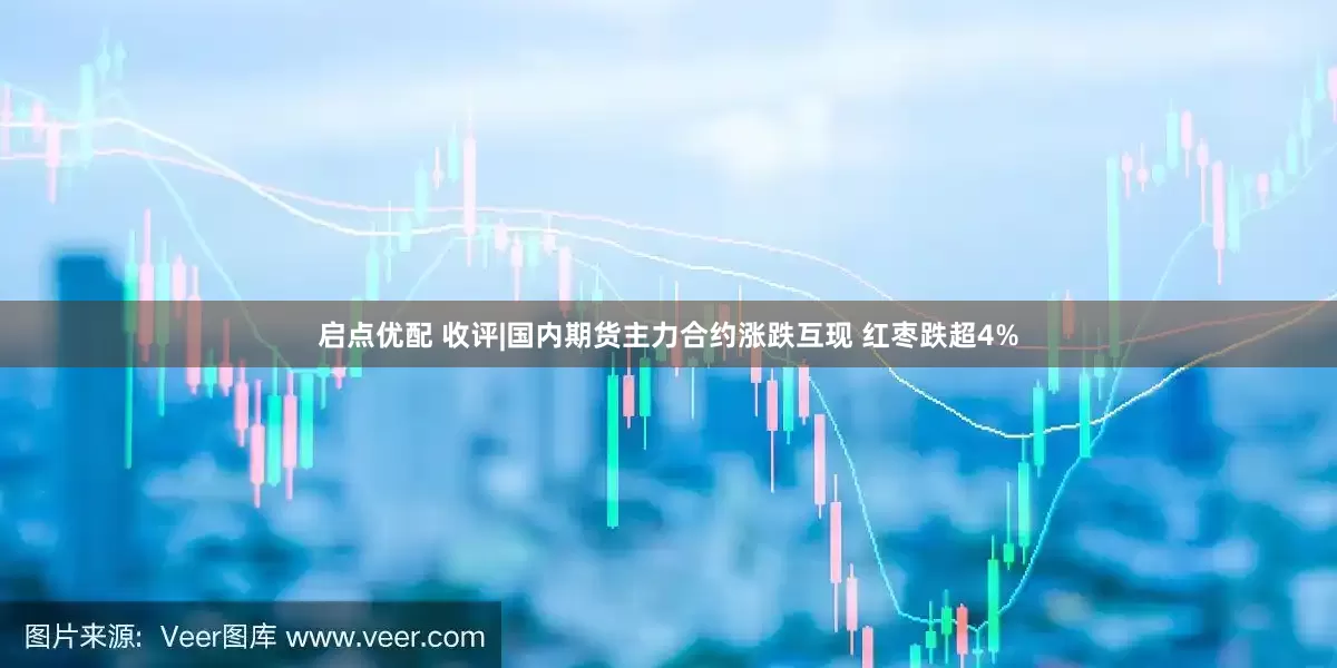 启点优配 收评|国内期货主力合约涨跌互现 红枣跌超4%