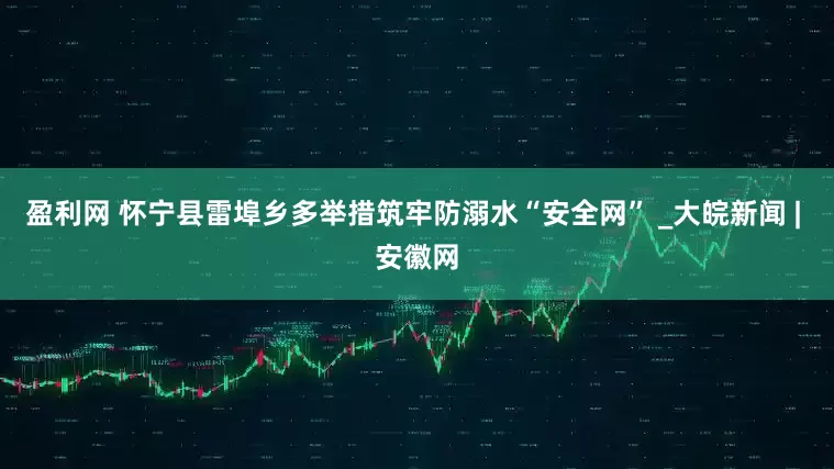 盈利网 怀宁县雷埠乡多举措筑牢防溺水“安全网” _大皖新闻 | 安徽网