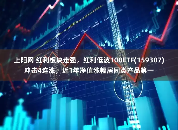 上阳网 红利板块走强，红利低波100ETF(159307)冲击4连涨，近1年净值涨幅居同类产品第一
