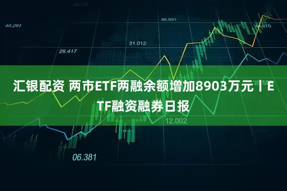汇银配资 两市ETF两融余额增加8903万元丨ETF融资融券日报