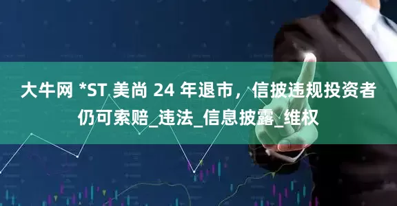 大牛网 *ST 美尚 24 年退市，信披违规投资者仍可索赔_违法_信息披露_维权
