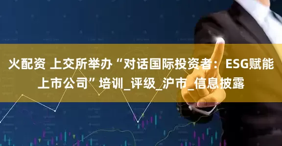 火配资 上交所举办“对话国际投资者：ESG赋能上市公司”培训_评级_沪市_信息披露