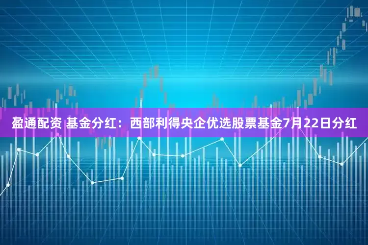 盈通配资 基金分红：西部利得央企优选股票基金7月22日分红
