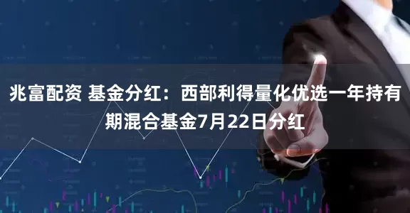 兆富配资 基金分红：西部利得量化优选一年持有期混合基金7月22日分红