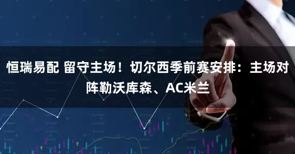 恒瑞易配 留守主场！切尔西季前赛安排：主场对阵勒沃库森、AC米兰