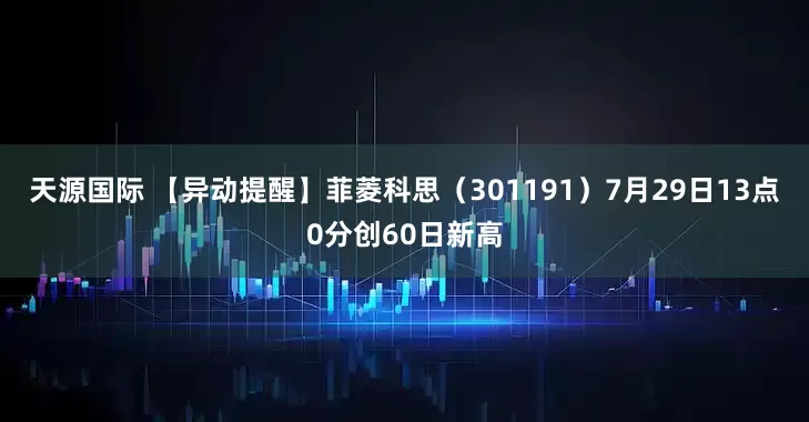 天源国际 【异动提醒】菲菱科思（301191）7月29日13点0分创60日新高