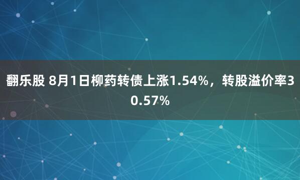 翻乐股 8月1日柳药转债上涨1.54%，转股溢价率30.57%
