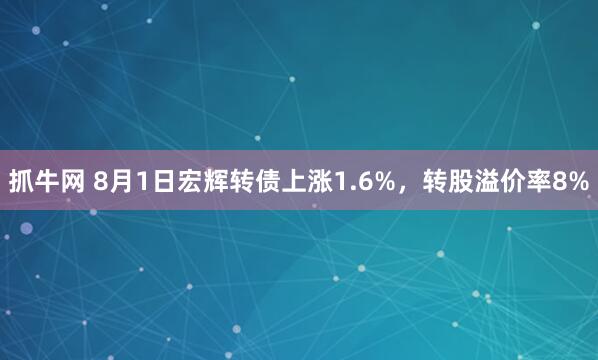 抓牛网 8月1日宏辉转债上涨1.6%，转股溢价率8%