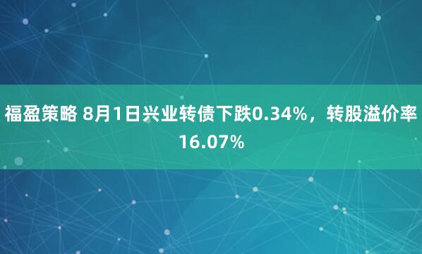 福盈策略 8月1日兴业转债下跌0.34%，转股溢价率16.07%