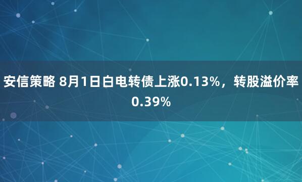 安信策略 8月1日白电转债上涨0.13%，转股溢价率0.39%