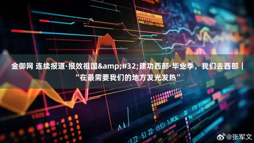 金御网 连续报道·报效祖国 建功西部·毕业季，我们去西部｜“在最需要我们的地方发光发热”