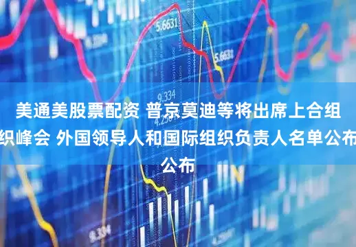 美通美股票配资 普京莫迪等将出席上合组织峰会 外国领导人和国际组织负责人名单公布