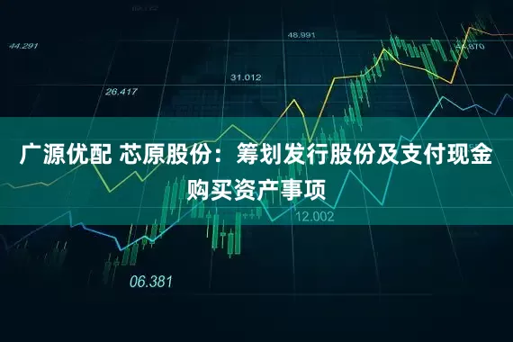 广源优配 芯原股份：筹划发行股份及支付现金购买资产事项