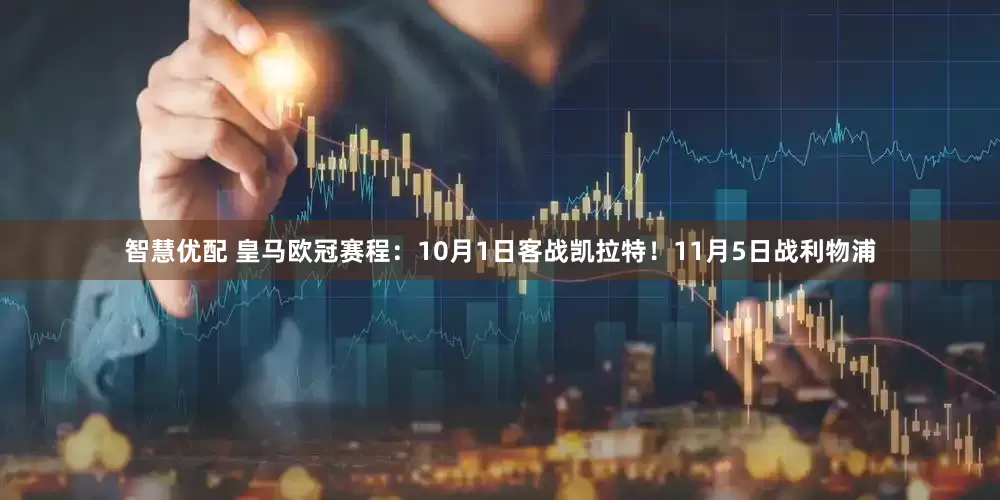 智慧优配 皇马欧冠赛程：10月1日客战凯拉特！11月5日战利物浦