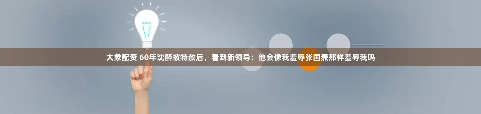大象配资 60年沈醉被特赦后，看到新领导：他会像我羞辱张国焘那样羞辱我吗