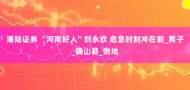 港陆证券 “河南好人”刘永欣 危急时刻冲在前_男子_确山县_倒地