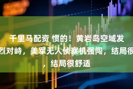 千里马配资 惯的！黄岩岛空域发生激烈对峙，美军无人侦察机强闯，结局很舒适