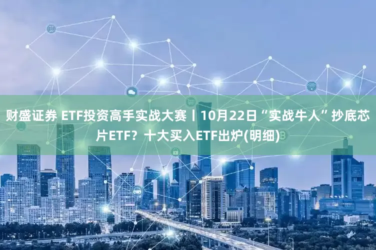 财盛证券 ETF投资高手实战大赛丨10月22日“实战牛人”抄底芯片ETF？十大买入ETF出炉(明细)