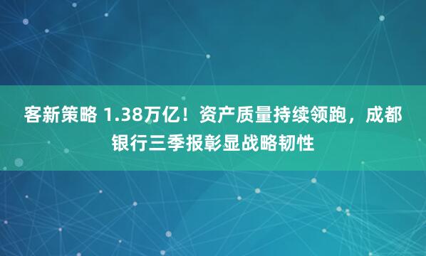 客新策略 1.38万亿！资产质量持续领跑，成都银行三季报彰显战略韧性
