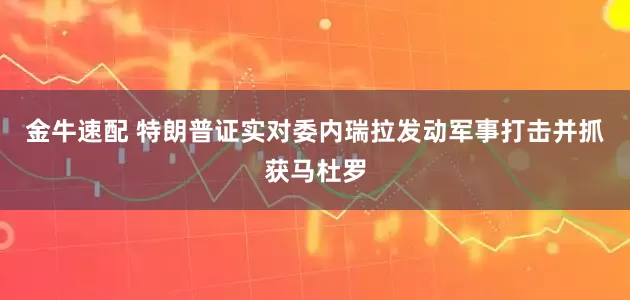 金牛速配 特朗普证实对委内瑞拉发动军事打击并抓获马杜罗