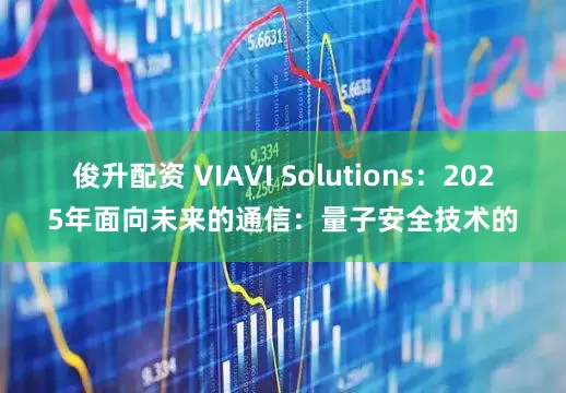 俊升配资 VIAVI Solutions：2025年面向未来的通信：量子安全技术的