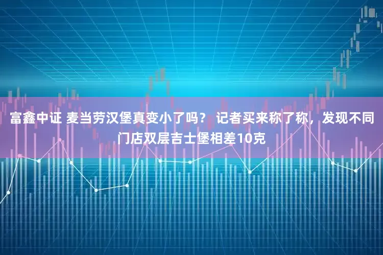 富鑫中证 麦当劳汉堡真变小了吗？ 记者买来称了称，发现不同门店双层吉士堡相差10克