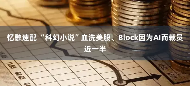忆融速配 “科幻小说”血洗美股、Block因为AI而裁员近一半